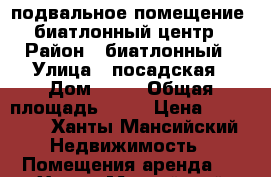 подвальное помещение  биатлонный центр › Район ­ биатлонный › Улица ­ посадская › Дом ­ 12 › Общая площадь ­ 80 › Цена ­ 50 000 - Ханты-Мансийский Недвижимость » Помещения аренда   . Ханты-Мансийский